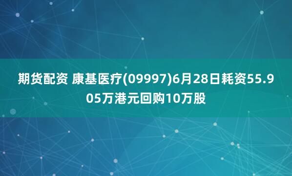 期货配资 康基医疗(09997)6月28日耗资55.905万港元回购10万股