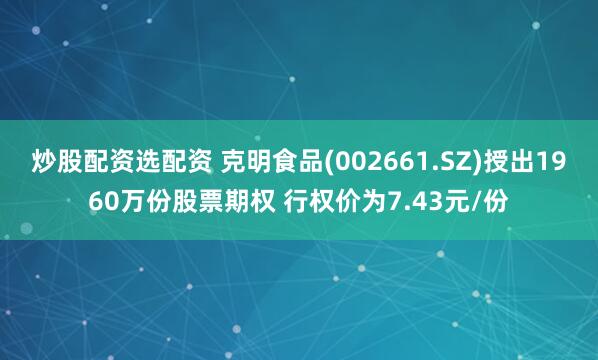 炒股配资选配资 克明食品(002661.SZ)授出1960万份股票期权 行权价为7.43元/份