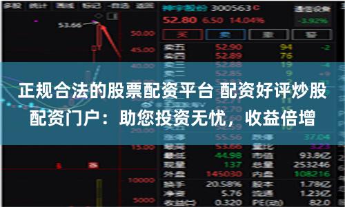 正规合法的股票配资平台 配资好评炒股配资门户：助您投资无忧，收益倍增