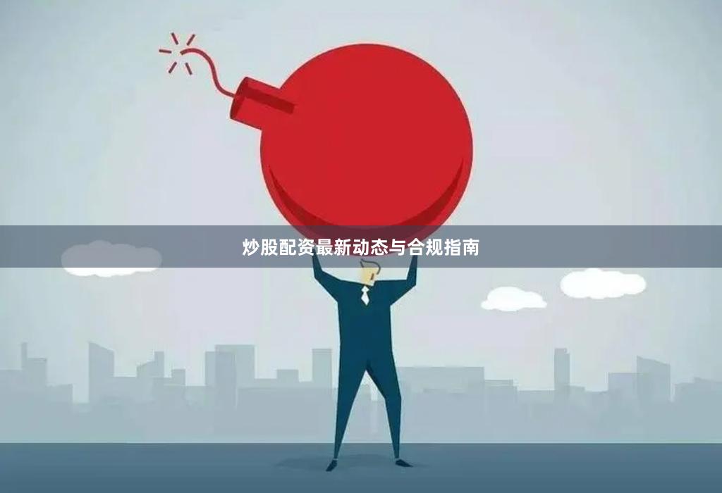 炒股配资最新动态与合规指南