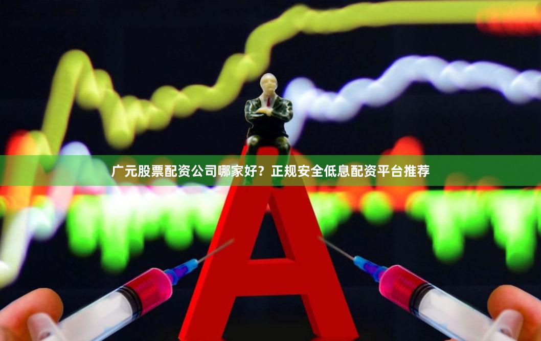 广元股票配资公司哪家好？正规安全低息配资平台推荐