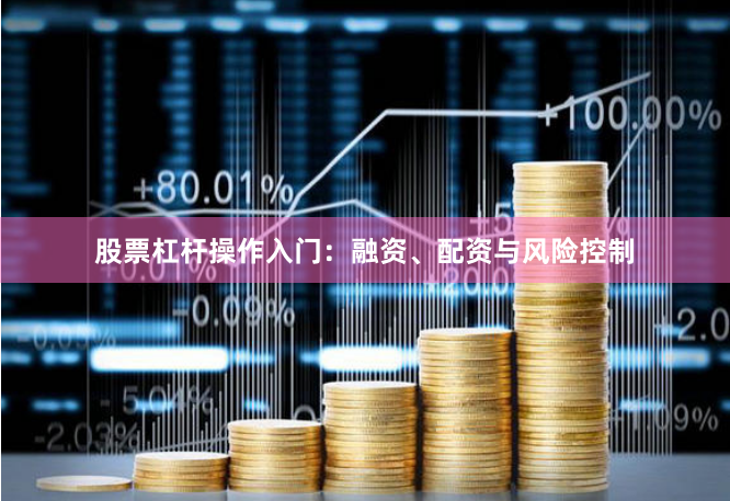 股票杠杆操作入门：融资、配资与风险控制