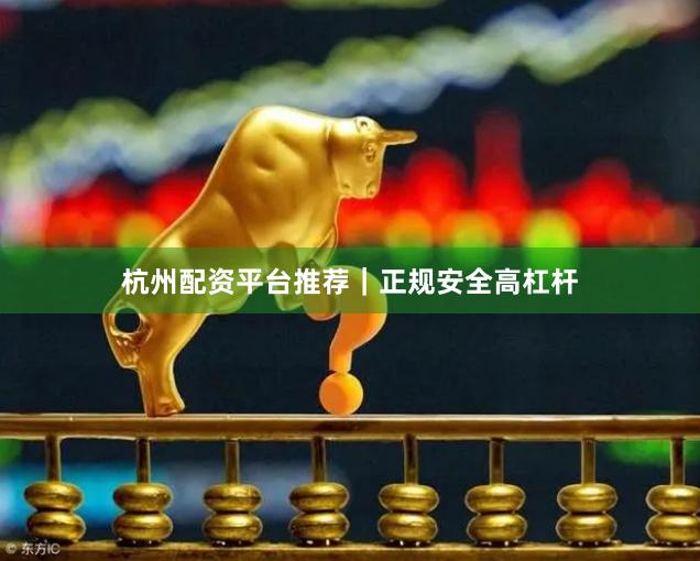 杭州配资平台推荐｜正规安全高杠杆