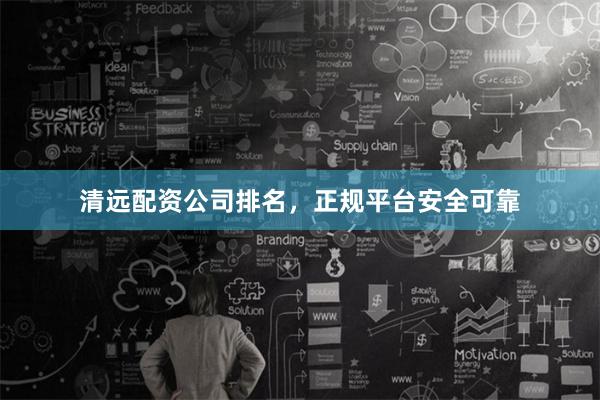 清远配资公司排名，正规平台安全可靠