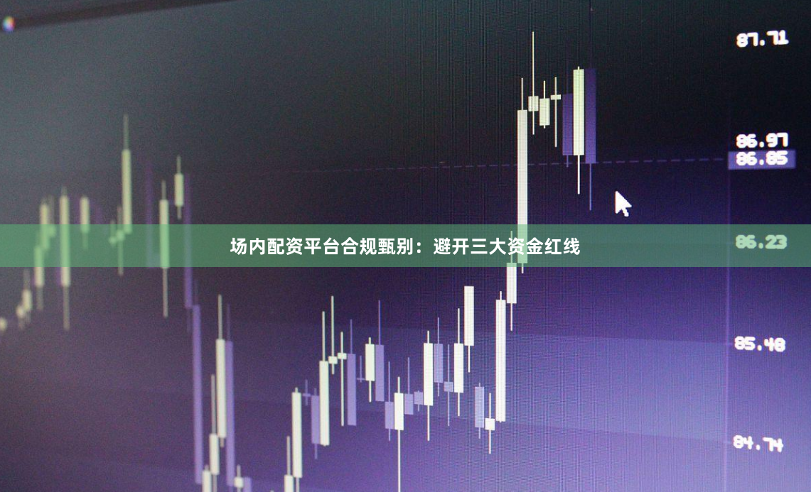 场内配资平台合规甄别：避开三大资金红线
